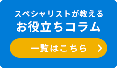 スペシャリストが教えるお役立ちコラム 一覧はこちら