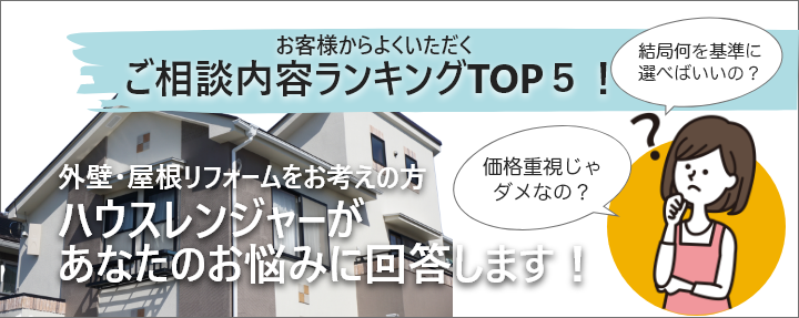 お客様からよくいただくご相談内容ランキングTOP５！ 外壁・屋根リフォームをお考えの方 ハウスレンジャーがあなたのお悩みに回答します！