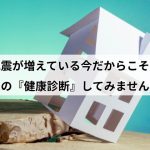 地震が増えている今だからこそ。お家の「健康診断」をしてみませんか？